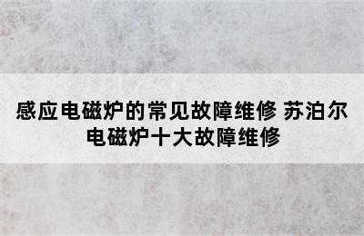 感应电磁炉的常见故障维修 苏泊尔电磁炉十大故障维修